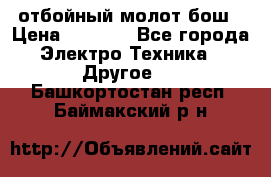 отбойный молот бош › Цена ­ 8 000 - Все города Электро-Техника » Другое   . Башкортостан респ.,Баймакский р-н